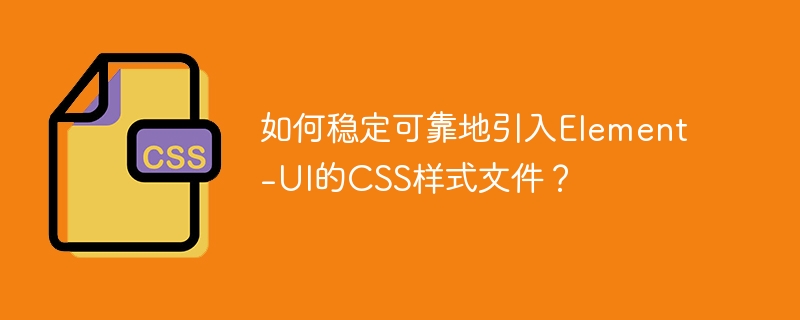如何稳定可靠地引入element-ui的css样式文件?