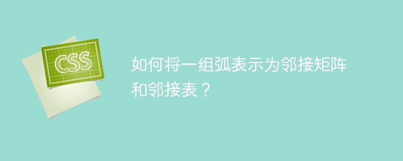 如何将一组弧表示为邻接矩阵和邻接表?